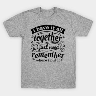 i have it all together i just forgot where i put it T-Shirt